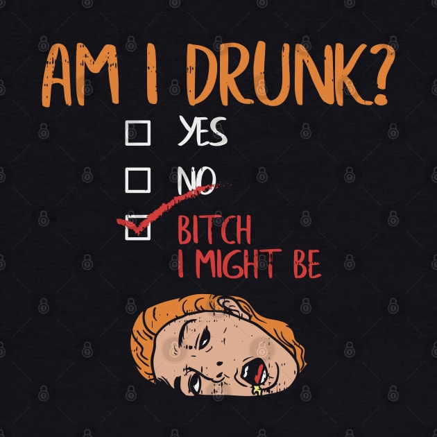 Am I Drunk? Yes? No? Bitch, I might be! by Shirtbubble